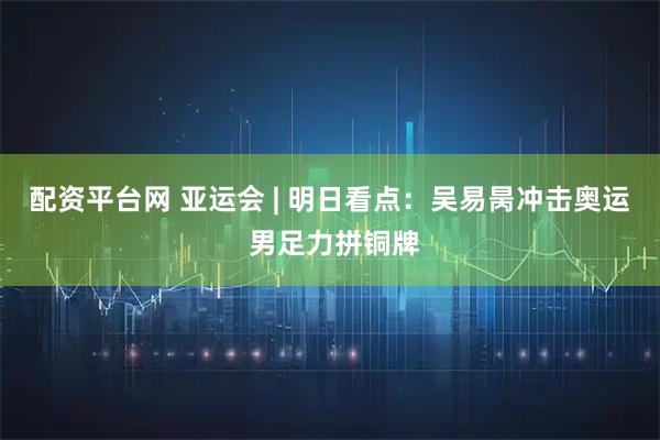 配资平台网 亚运会 | 明日看点：吴易昺冲击奥运 男足力拼铜牌